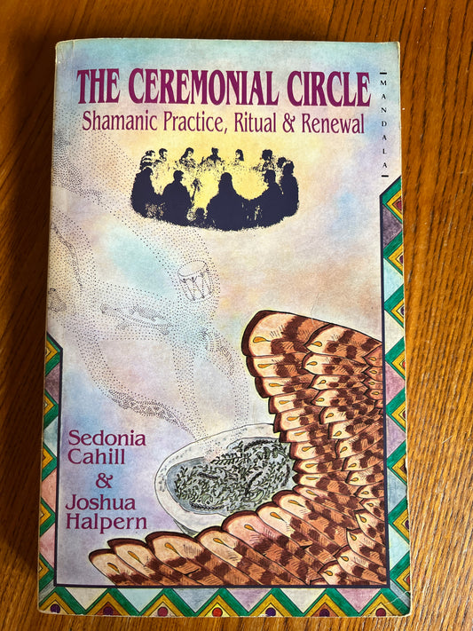 The Ceremonial Circle: Shamanic Pracrtice, Ritual & Renewal - Sedonia Cahill & Joshua Halpern (First Edition)